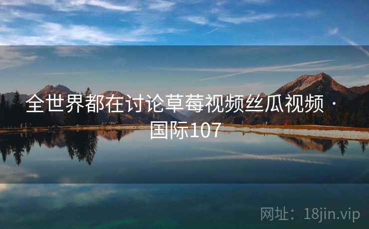 全世界都在讨论草莓视频丝瓜视频 · 国际107 第2张 全世界都在讨论草莓视频丝瓜视频 · 国际107 第2张