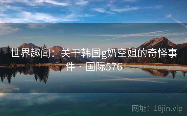 世界趣闻：关于韩国g奶空姐的奇怪事件 · 国际576  第2张
