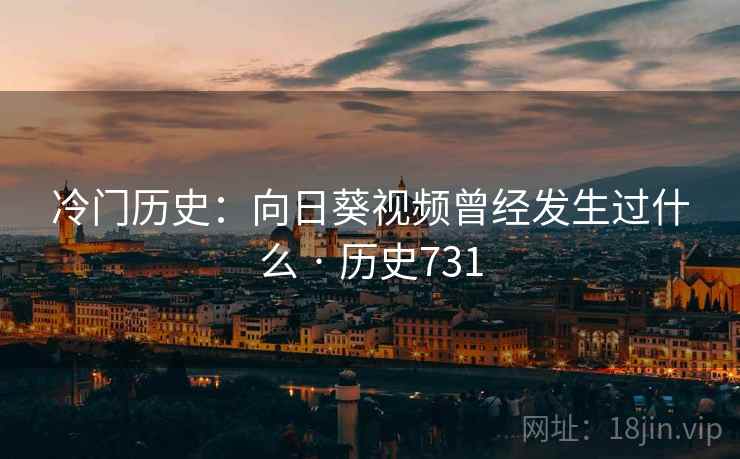 冷门历史:向日葵视频曾经发生过什么 · 历史731 第2张 冷门历史:向日葵视频曾经发生过什么 · 历史731 第2张