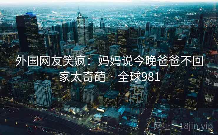 外国网友笑疯：妈妈说今晚爸爸不回家太奇葩 · 全球981  第2张