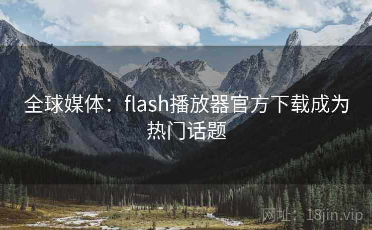 全球媒体:flash播放器官方下载成为热门话题 第2张 全球媒体:flash播放器官方下载成为热门话题 第2张