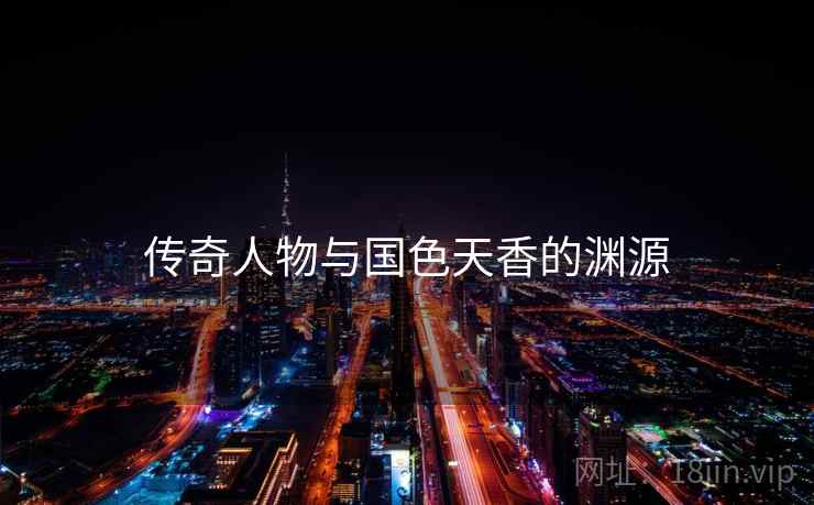 传奇人物与国色天香的渊源 第2张 传奇人物与国色天香的渊源 第2张
