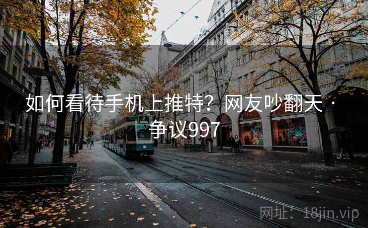 如何看待手机上推特？网友吵翻天 · 争议997