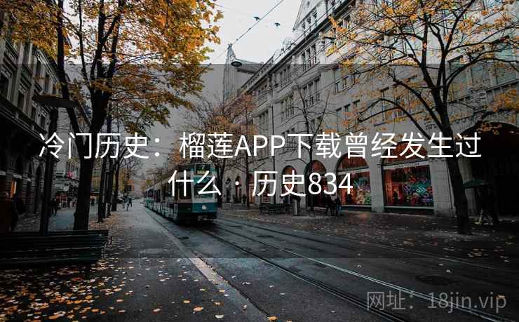 冷门历史:榴莲APP下载曾经发生过什么 · 历史834 第2张 冷门历史:榴莲APP下载曾经发生过什么 · 历史834 第2张