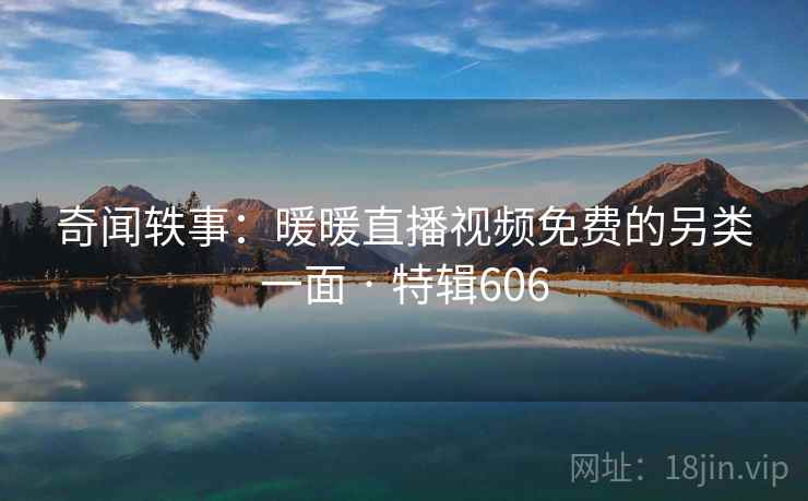 奇闻轶事:暖暖直播视频免费的另类一面 · 特辑606 第2张 奇闻轶事:暖暖直播视频免费的另类一面 · 特辑606 第2张