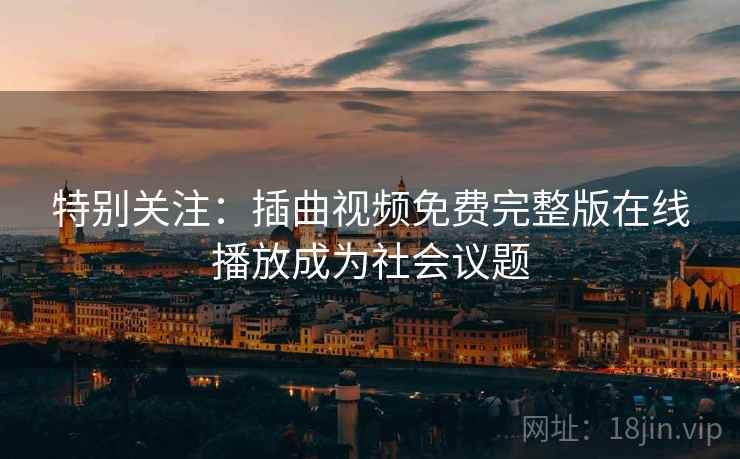 特别关注:插曲视频免费完整版在线播放成为社会议题 第2张 特别关注:插曲视频免费完整版在线播放成为社会议题 第2张