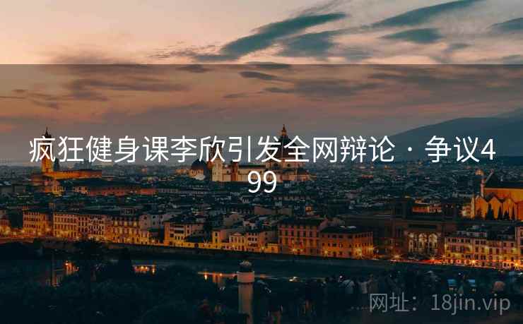 疯狂健身课李欣引发全网辩论 · 争议499 第1张 疯狂健身课李欣引发全网辩论 · 争议499 第1张