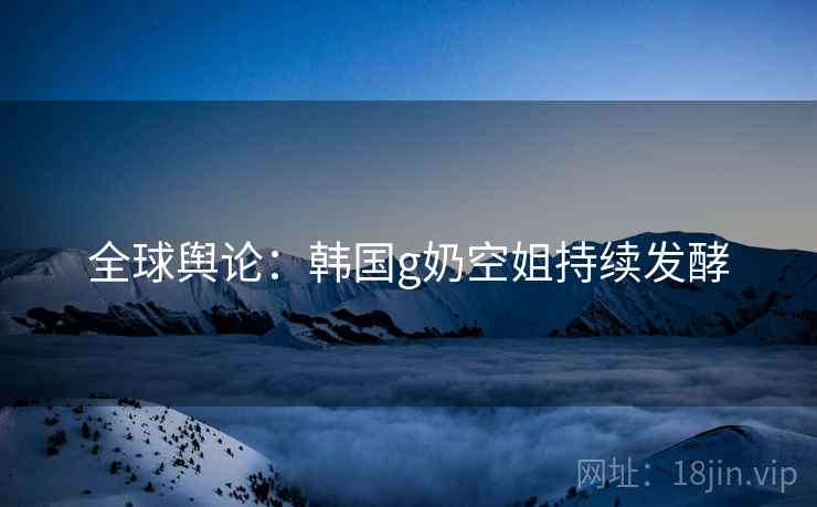 全球舆论:韩国g奶空姐持续发酵 第2张 全球舆论:韩国g奶空姐持续发酵 第2张