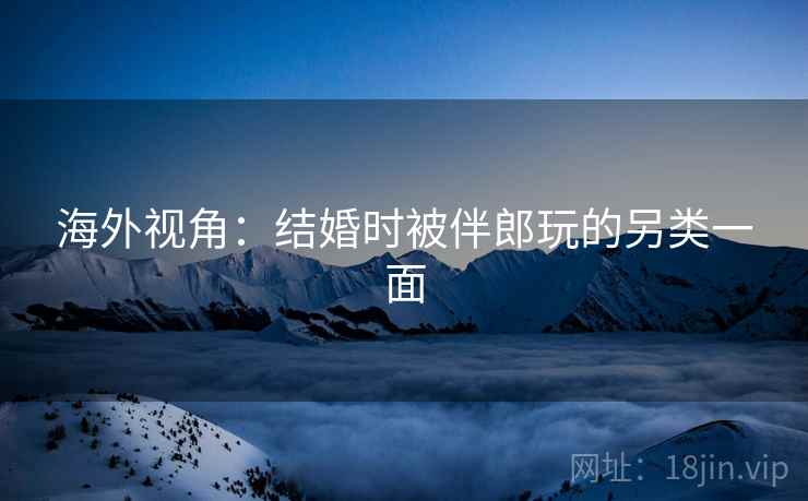 海外视角：结婚时被伴郎玩的另类一面  第2张