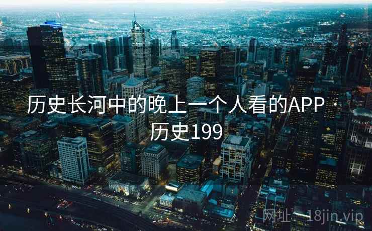 历史长河中的晚上一个人看的APP · 历史199 第2张 历史长河中的晚上一个人看的APP · 历史199 第2张