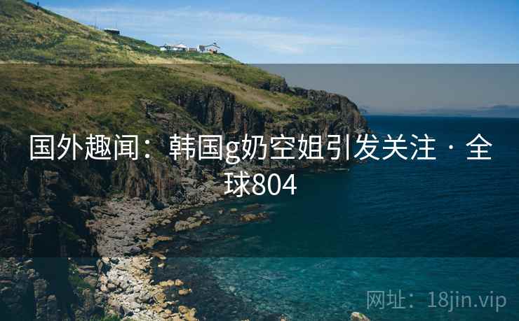 国外趣闻：韩国g奶空姐引发关注 · 全球804  第2张