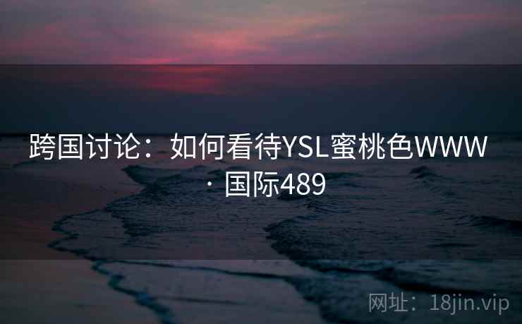 跨国讨论:如何看待YSL蜜桃色WWW · 国际489 第2张 跨国讨论:如何看待YSL蜜桃色WWW · 国际489 第2张