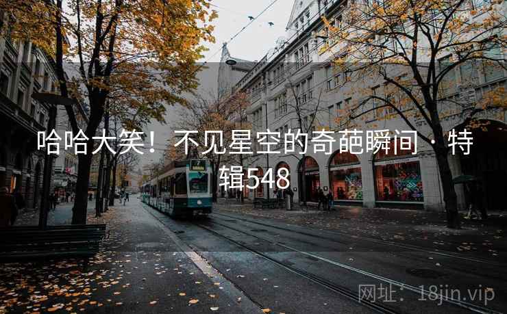 哈哈大笑!不见星空的奇葩瞬间 · 特辑548 第2张 哈哈大笑!不见星空的奇葩瞬间 · 特辑548 第2张