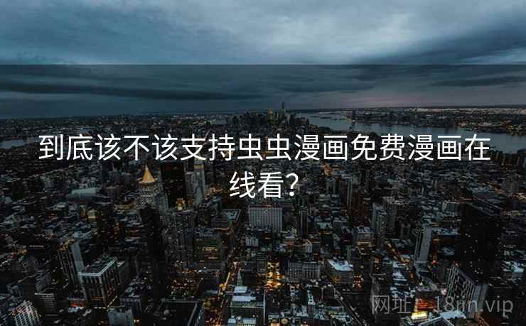 到底该不该支持虫虫漫画免费漫画在线看? 第2张 到底该不该支持虫虫漫画免费漫画在线看? 第2张
