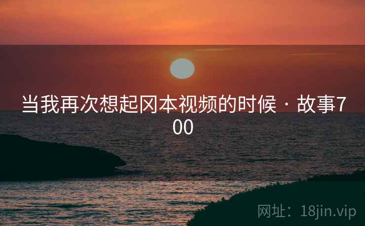 当我再次想起冈本视频的时候 · 故事700 第2张 当我再次想起冈本视频的时候 · 故事700 第2张