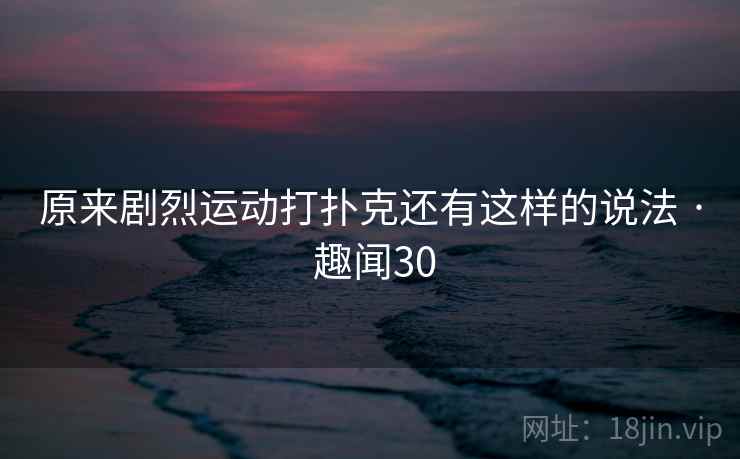 原来剧烈运动打扑克还有这样的说法 · 趣闻30 第2张 原来剧烈运动打扑克还有这样的说法 · 趣闻30 第2张