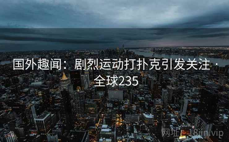 国外趣闻:剧烈运动打扑克引发关注 · 全球235 第2张 国外趣闻:剧烈运动打扑克引发关注 · 全球235 第2张