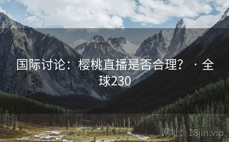 国际讨论:樱桃直播是否合理? · 全球230 第2张 国际讨论:樱桃直播是否合理? · 全球230 第2张