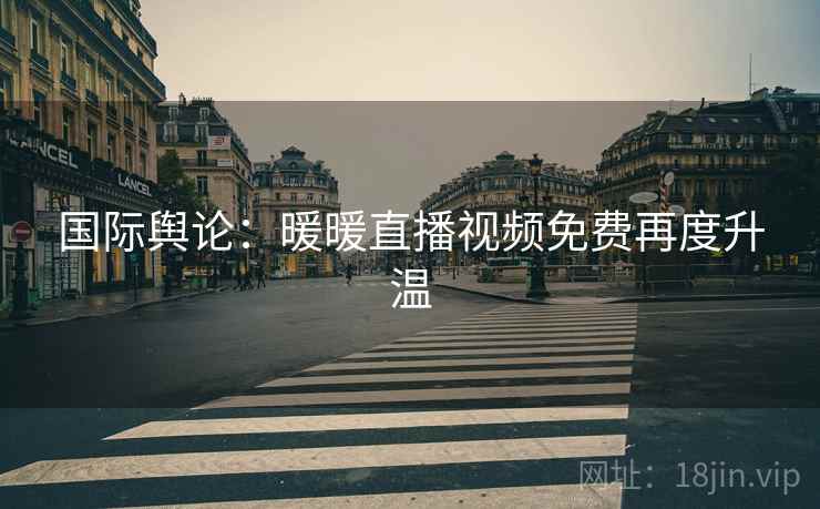 国际舆论：暖暖直播视频免费再度升温