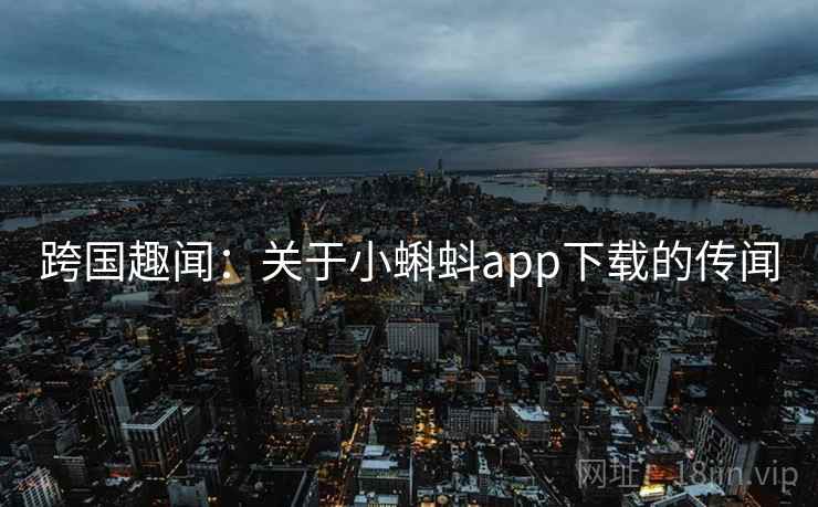 跨国趣闻:关于小蝌蚪app下载的传闻 第2张 跨国趣闻:关于小蝌蚪app下载的传闻 第2张