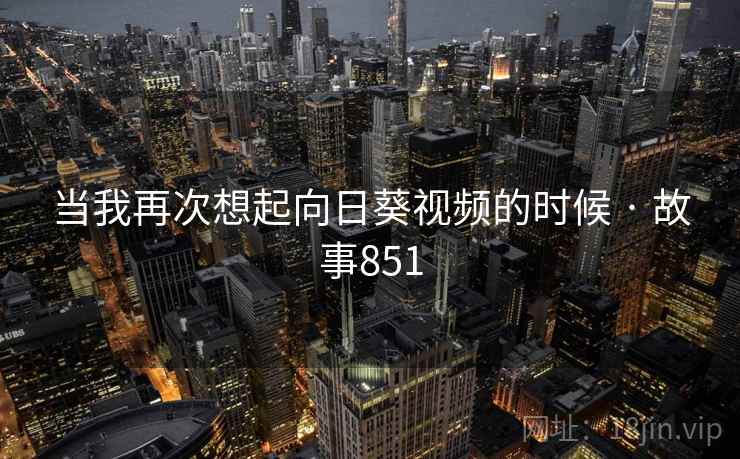 当我再次想起向日葵视频的时候 · 故事851 第2张 当我再次想起向日葵视频的时候 · 故事851 第2张
