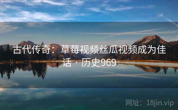古代传奇：草莓视频丝瓜视频成为佳话 · 历史969  第2张
