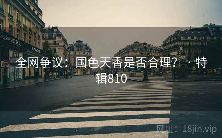 全网争议:国色天香是否合理? · 特辑810 第1张 全网争议:国色天香是否合理? · 特辑810 第1张