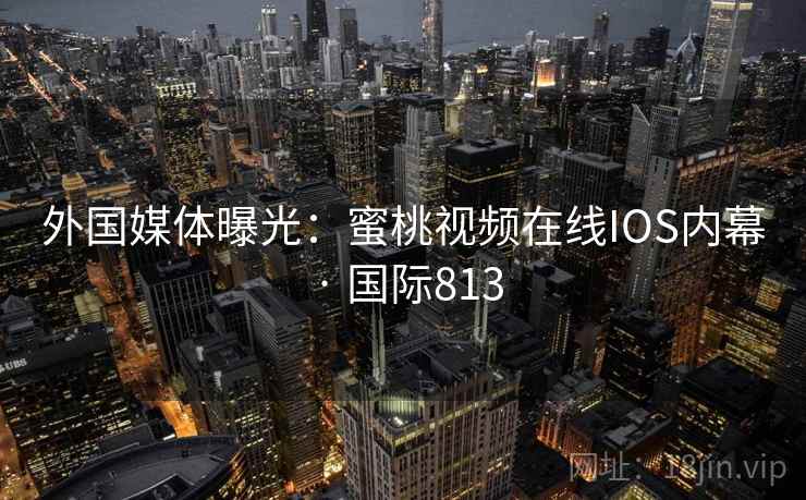 外国媒体曝光:蜜桃视频在线IOS内幕 · 国际813 第2张 外国媒体曝光:蜜桃视频在线IOS内幕 · 国际813 第2张