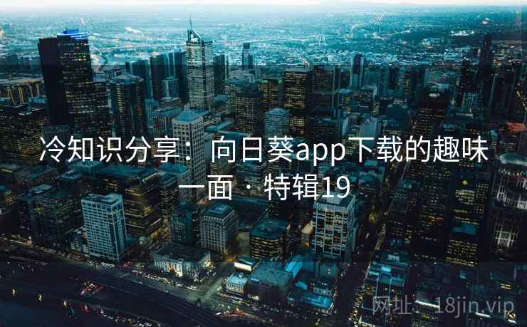 冷知识分享：向日葵app下载的趣味一面 · 特辑19  第2张