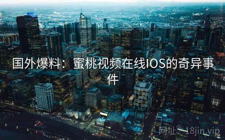 国外爆料：蜜桃视频在线IOS的奇异事件  第2张