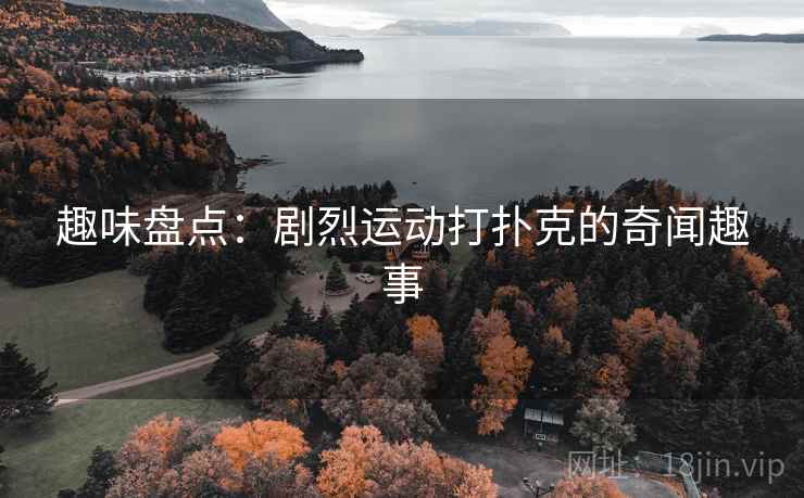 趣味盘点：剧烈运动打扑克的奇闻趣事  第2张
