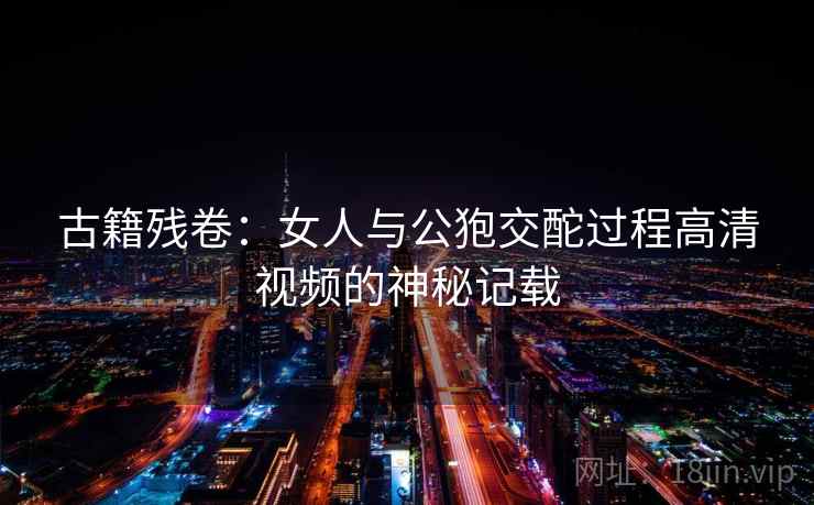 古籍残卷:女人与公狍交酡过程高清视频的神秘记载 第1张 古籍残卷:女人与公狍交酡过程高清视频的神秘记载 第1张