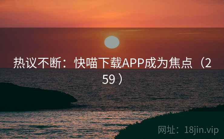 热议不断:快喵下载APP成为焦点(259 ) 第2张 热议不断:快喵下载APP成为焦点(259 ) 第2张
