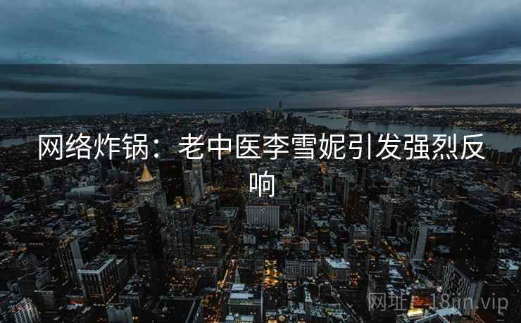 网络炸锅:老中医李雪妮引发强烈反响 第2张 网络炸锅:老中医李雪妮引发强烈反响 第2张