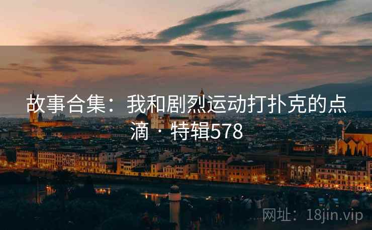 故事合集:我和剧烈运动打扑克的点滴 · 特辑578 第2张 故事合集:我和剧烈运动打扑克的点滴 · 特辑578 第2张