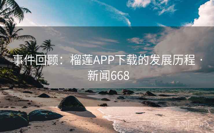 事件回顾:榴莲APP下载的发展历程 · 新闻668 第2张 事件回顾:榴莲APP下载的发展历程 · 新闻668 第2张