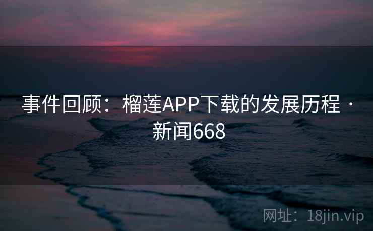 事件回顾：榴莲APP下载的发展历程 · 新闻668