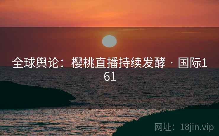 全球舆论：樱桃直播持续发酵 · 国际161  第2张