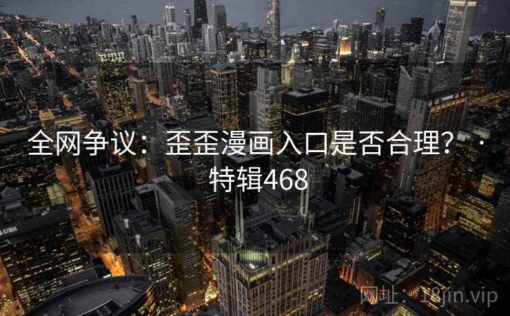 全网争议：歪歪漫画入口是否合理？ · 特辑468