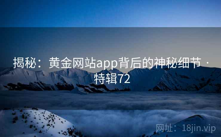 揭秘:黄金网站app背后的神秘细节 · 特辑72 第2张 揭秘:黄金网站app背后的神秘细节 · 特辑72 第2张