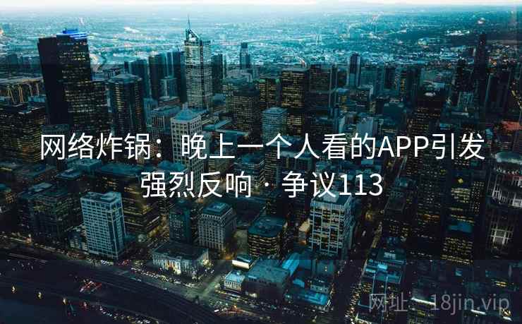 网络炸锅：晚上一个人看的APP引发强烈反响 · 争议113