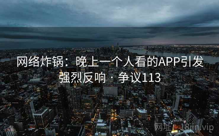 网络炸锅:晚上一个人看的APP引发强烈反响 · 争议113 第2张 网络炸锅:晚上一个人看的APP引发强烈反响 · 争议113 第2张