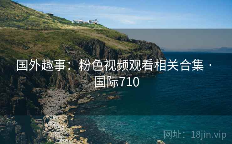 国外趣事：粉色视频观看相关合集 · 国际710