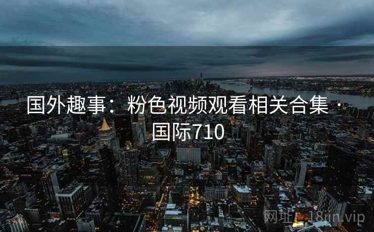 国外趣事：粉色视频观看相关合集 · 国际710  第2张