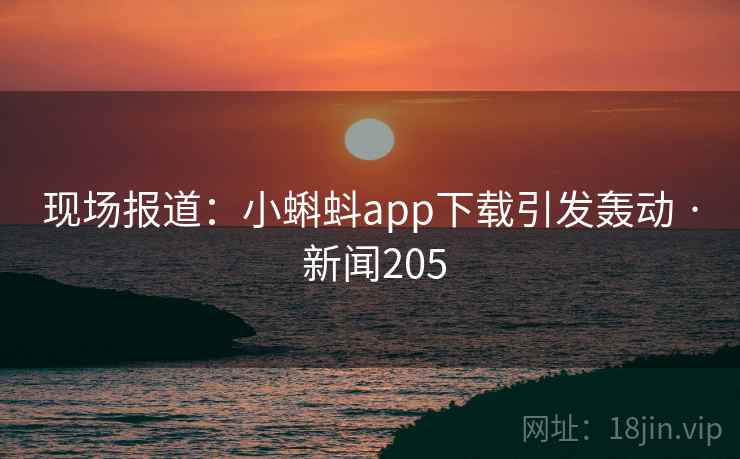 现场报道:小蝌蚪app下载引发轰动 · 新闻205 第2张 现场报道:小蝌蚪app下载引发轰动 · 新闻205 第2张