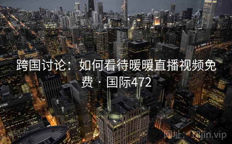 跨国讨论:如何看待暖暖直播视频免费 · 国际472 第2张 跨国讨论:如何看待暖暖直播视频免费 · 国际472 第2张