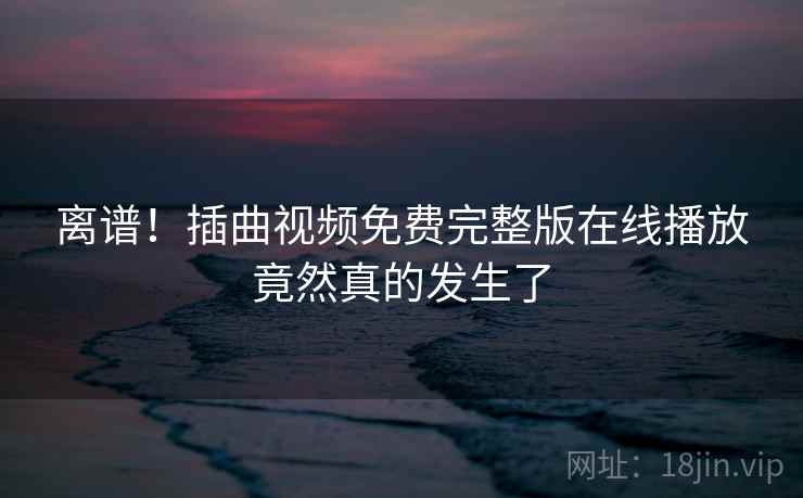 离谱!插曲视频免费完整版在线播放竟然真的发生了 第2张 离谱!插曲视频免费完整版在线播放竟然真的发生了 第2张