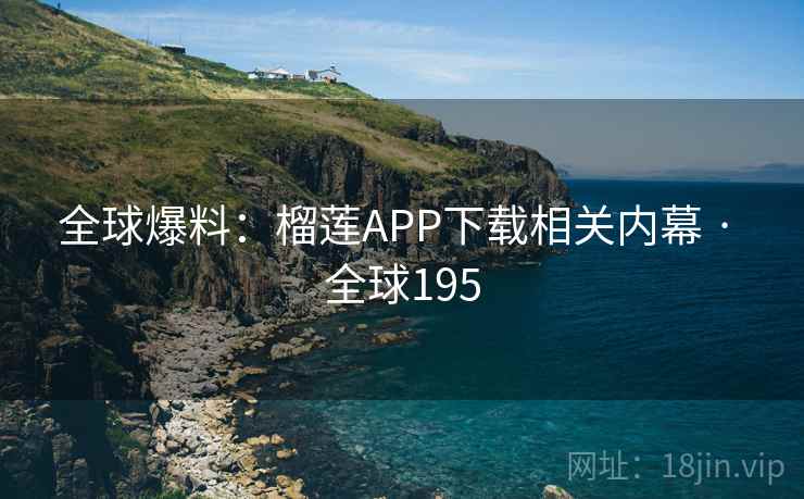 全球爆料:榴莲APP下载相关内幕 · 全球195 第2张 全球爆料:榴莲APP下载相关内幕 · 全球195 第2张