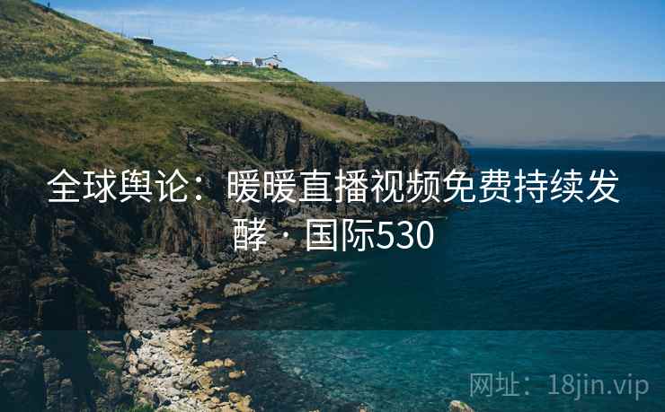 全球舆论:暖暖直播视频免费持续发酵 · 国际530 第2张 全球舆论:暖暖直播视频免费持续发酵 · 国际530 第2张