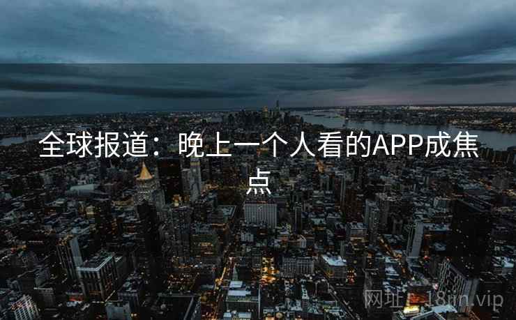 全球报道:晚上一个人看的APP成焦点 第2张 全球报道:晚上一个人看的APP成焦点 第2张
